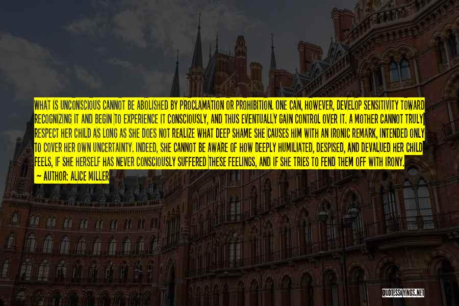 Alice Miller Quotes: What Is Unconscious Cannot Be Abolished By Proclamation Or Prohibition. One Can, However, Develop Sensitivity Toward Recognizing It And Begin