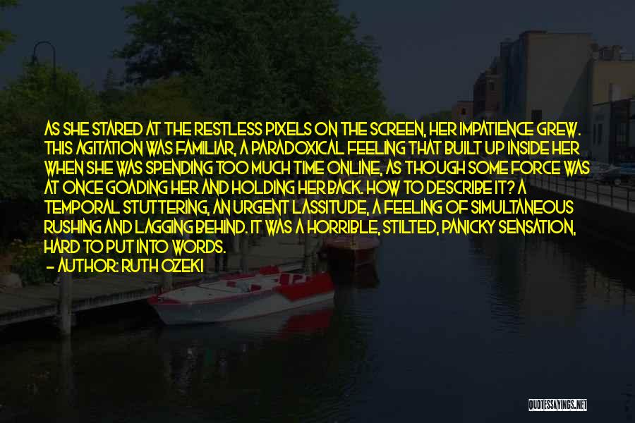 Ruth Ozeki Quotes: As She Stared At The Restless Pixels On The Screen, Her Impatience Grew. This Agitation Was Familiar, A Paradoxical Feeling