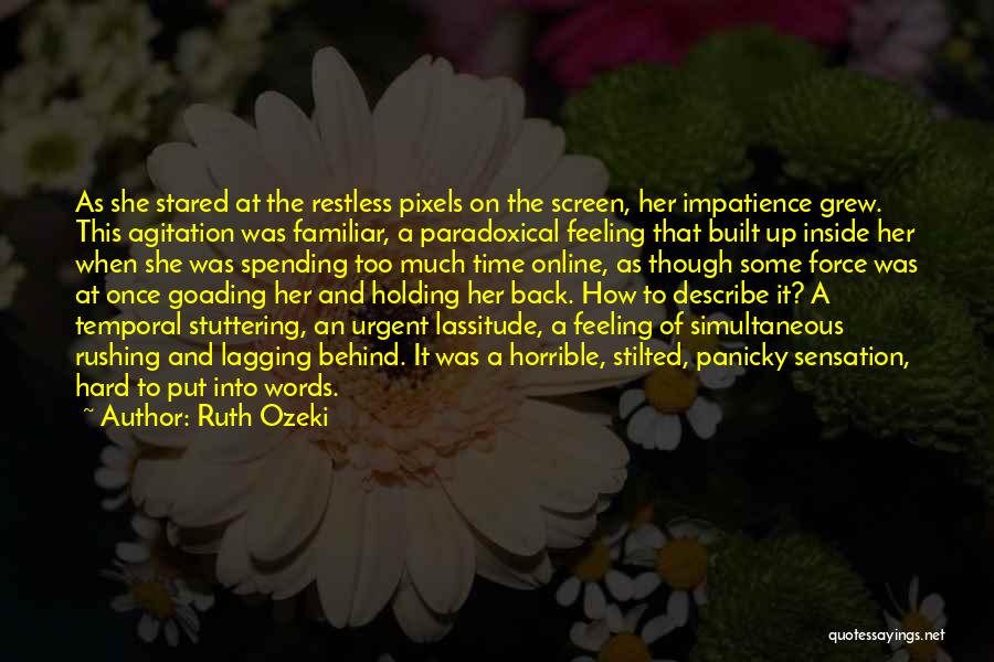 Ruth Ozeki Quotes: As She Stared At The Restless Pixels On The Screen, Her Impatience Grew. This Agitation Was Familiar, A Paradoxical Feeling