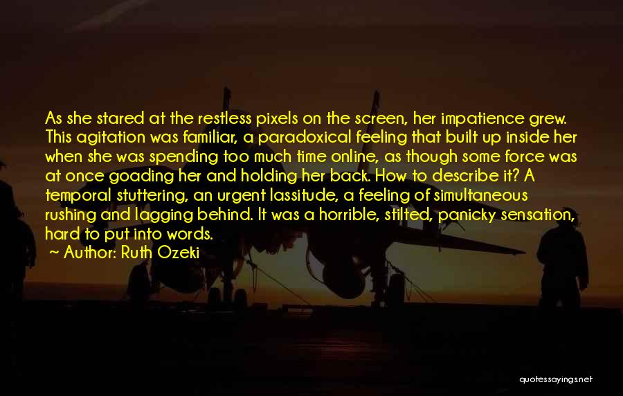 Ruth Ozeki Quotes: As She Stared At The Restless Pixels On The Screen, Her Impatience Grew. This Agitation Was Familiar, A Paradoxical Feeling