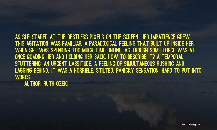 Ruth Ozeki Quotes: As She Stared At The Restless Pixels On The Screen, Her Impatience Grew. This Agitation Was Familiar, A Paradoxical Feeling