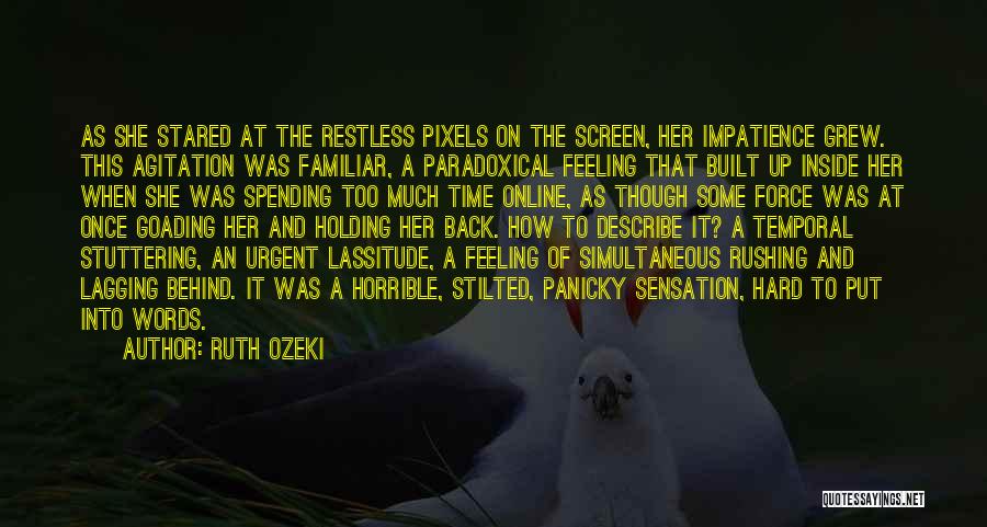 Ruth Ozeki Quotes: As She Stared At The Restless Pixels On The Screen, Her Impatience Grew. This Agitation Was Familiar, A Paradoxical Feeling