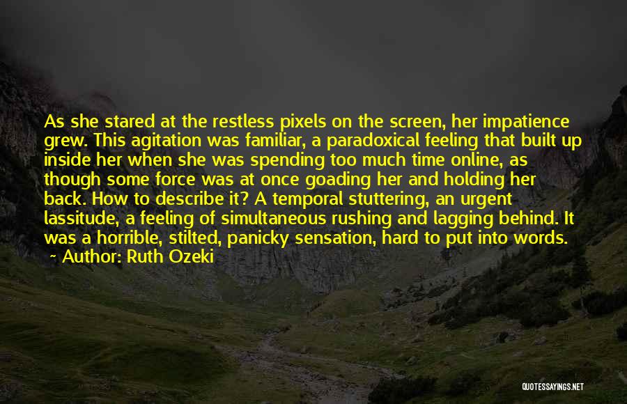 Ruth Ozeki Quotes: As She Stared At The Restless Pixels On The Screen, Her Impatience Grew. This Agitation Was Familiar, A Paradoxical Feeling