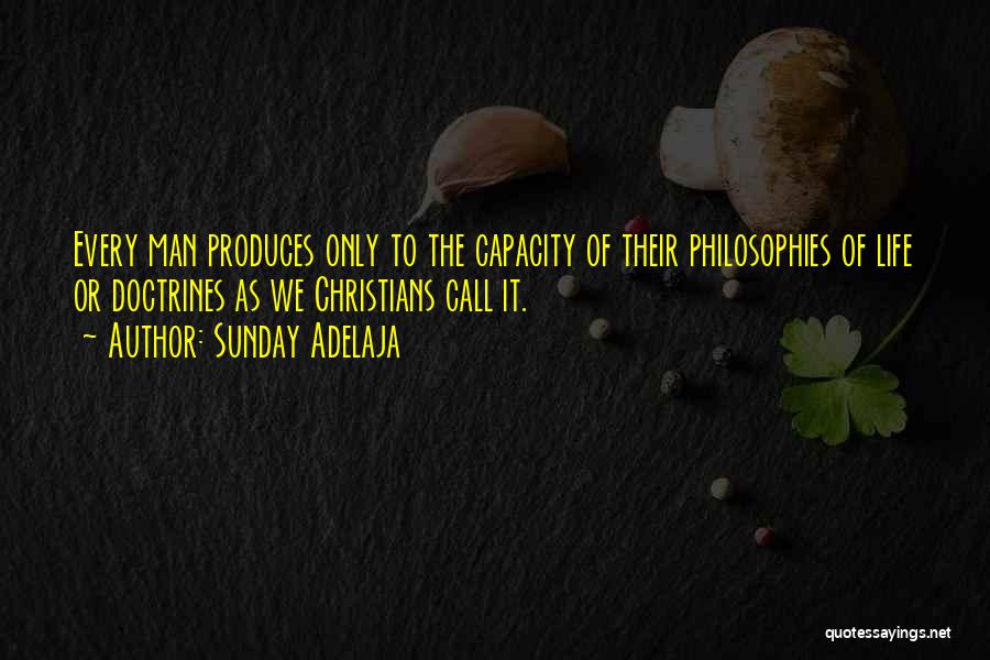 Sunday Adelaja Quotes: Every Man Produces Only To The Capacity Of Their Philosophies Of Life Or Doctrines As We Christians Call It.