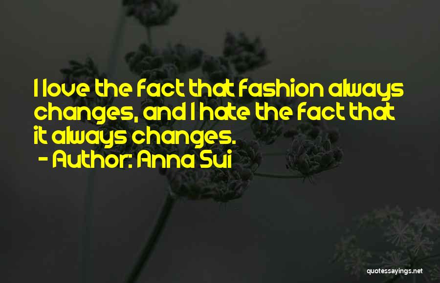 Anna Sui Quotes: I Love The Fact That Fashion Always Changes, And I Hate The Fact That It Always Changes.