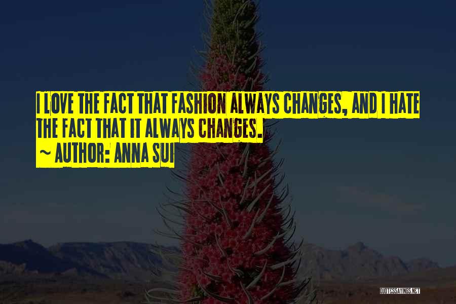 Anna Sui Quotes: I Love The Fact That Fashion Always Changes, And I Hate The Fact That It Always Changes.