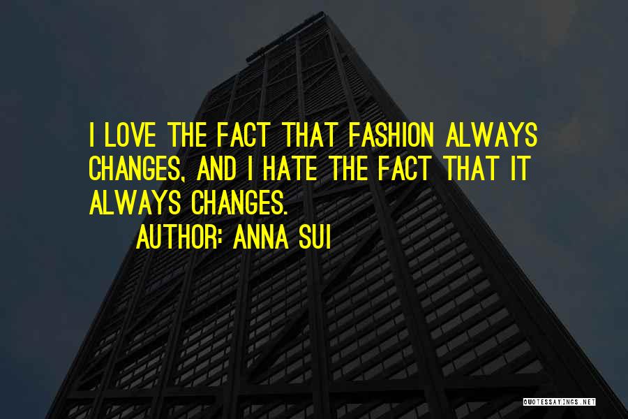 Anna Sui Quotes: I Love The Fact That Fashion Always Changes, And I Hate The Fact That It Always Changes.