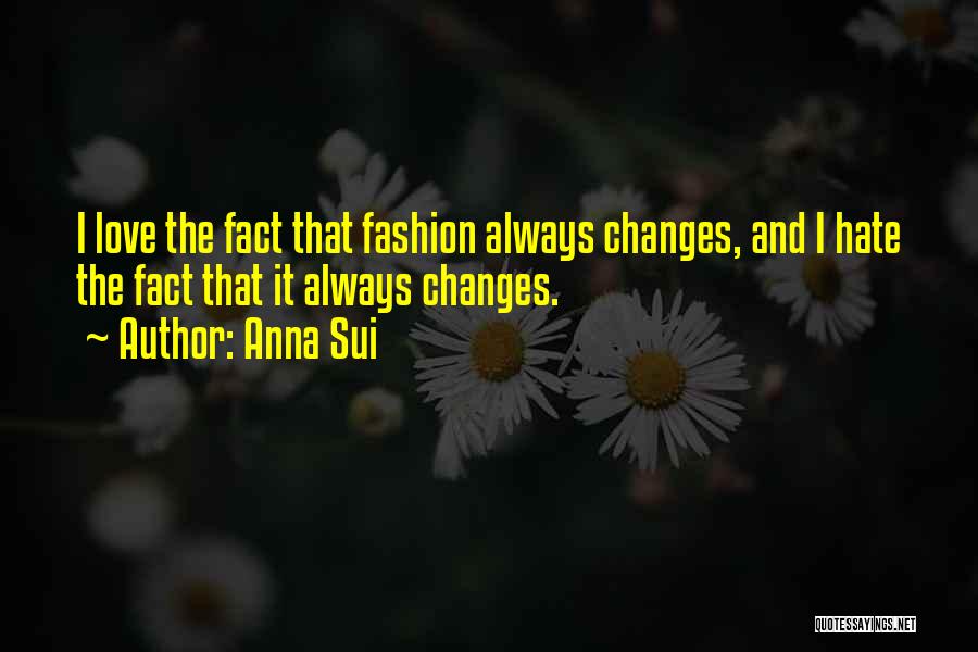 Anna Sui Quotes: I Love The Fact That Fashion Always Changes, And I Hate The Fact That It Always Changes.
