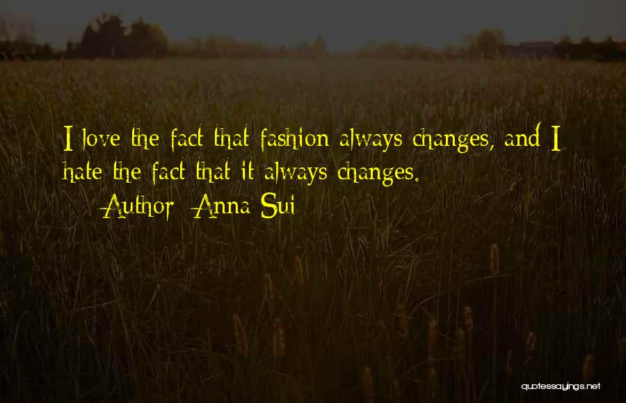 Anna Sui Quotes: I Love The Fact That Fashion Always Changes, And I Hate The Fact That It Always Changes.