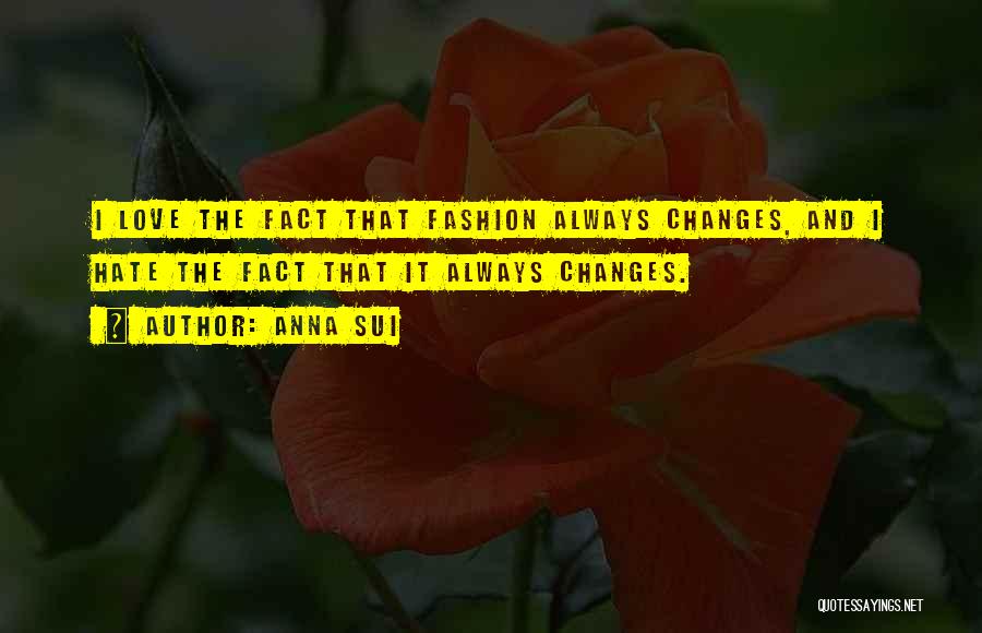 Anna Sui Quotes: I Love The Fact That Fashion Always Changes, And I Hate The Fact That It Always Changes.