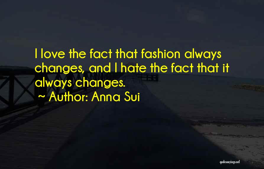 Anna Sui Quotes: I Love The Fact That Fashion Always Changes, And I Hate The Fact That It Always Changes.