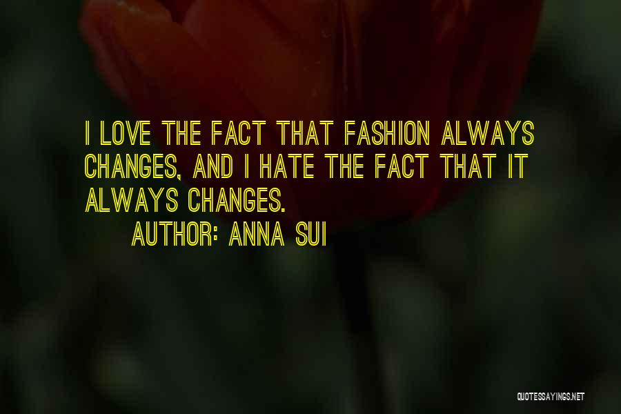 Anna Sui Quotes: I Love The Fact That Fashion Always Changes, And I Hate The Fact That It Always Changes.