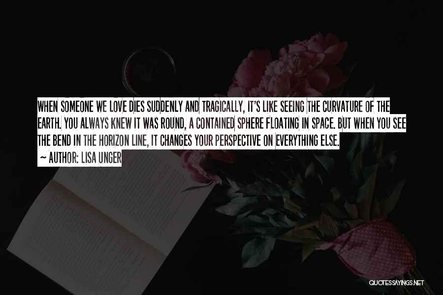 Lisa Unger Quotes: When Someone We Love Dies Suddenly And Tragically, It's Like Seeing The Curvature Of The Earth. You Always Knew It