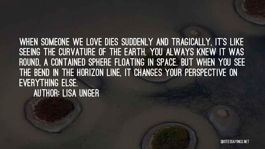 Lisa Unger Quotes: When Someone We Love Dies Suddenly And Tragically, It's Like Seeing The Curvature Of The Earth. You Always Knew It