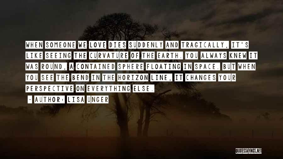 Lisa Unger Quotes: When Someone We Love Dies Suddenly And Tragically, It's Like Seeing The Curvature Of The Earth. You Always Knew It