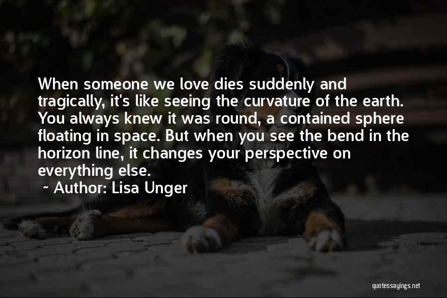 Lisa Unger Quotes: When Someone We Love Dies Suddenly And Tragically, It's Like Seeing The Curvature Of The Earth. You Always Knew It