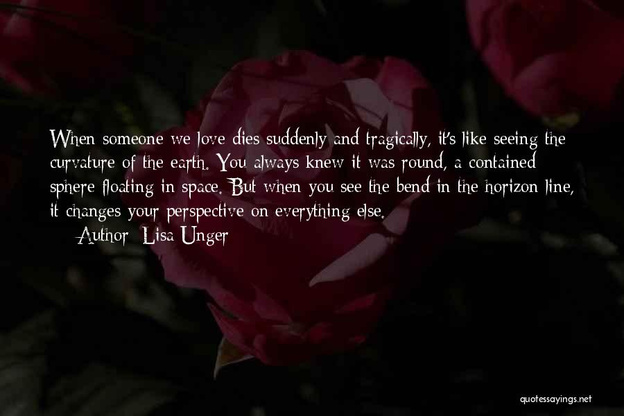 Lisa Unger Quotes: When Someone We Love Dies Suddenly And Tragically, It's Like Seeing The Curvature Of The Earth. You Always Knew It