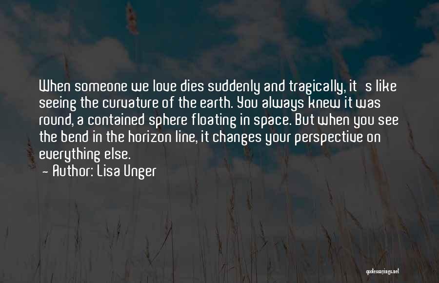 Lisa Unger Quotes: When Someone We Love Dies Suddenly And Tragically, It's Like Seeing The Curvature Of The Earth. You Always Knew It