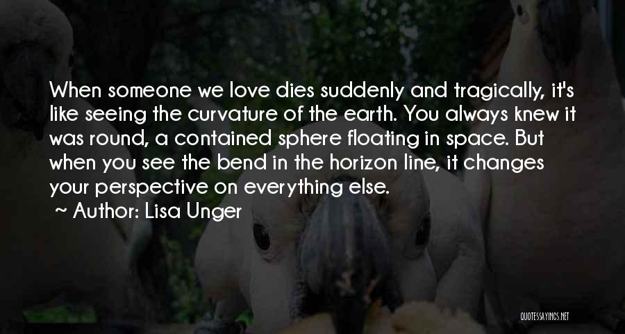 Lisa Unger Quotes: When Someone We Love Dies Suddenly And Tragically, It's Like Seeing The Curvature Of The Earth. You Always Knew It