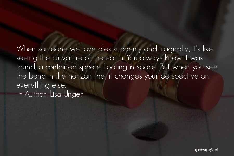 Lisa Unger Quotes: When Someone We Love Dies Suddenly And Tragically, It's Like Seeing The Curvature Of The Earth. You Always Knew It