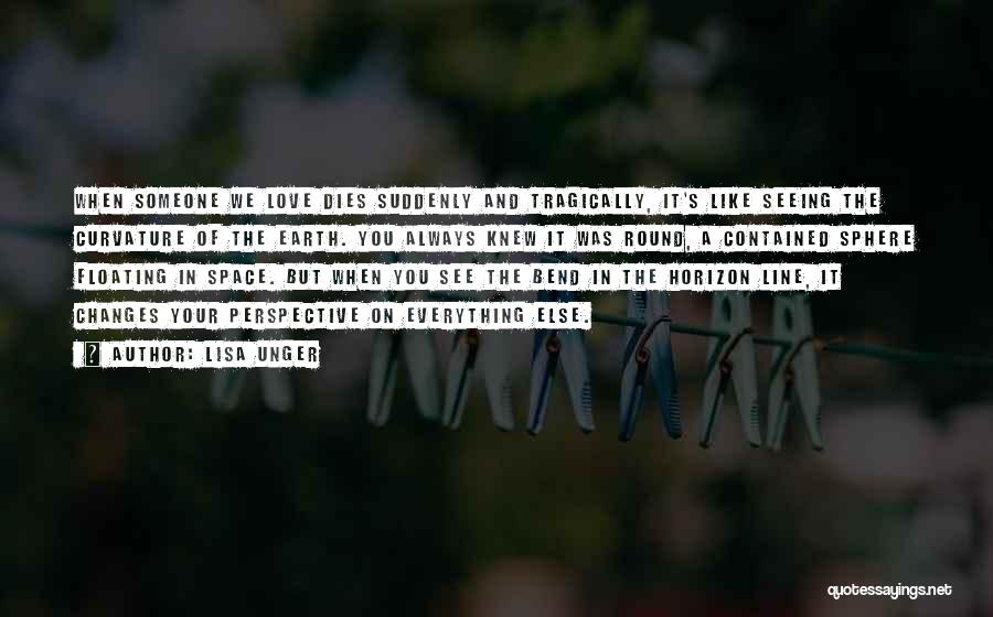 Lisa Unger Quotes: When Someone We Love Dies Suddenly And Tragically, It's Like Seeing The Curvature Of The Earth. You Always Knew It
