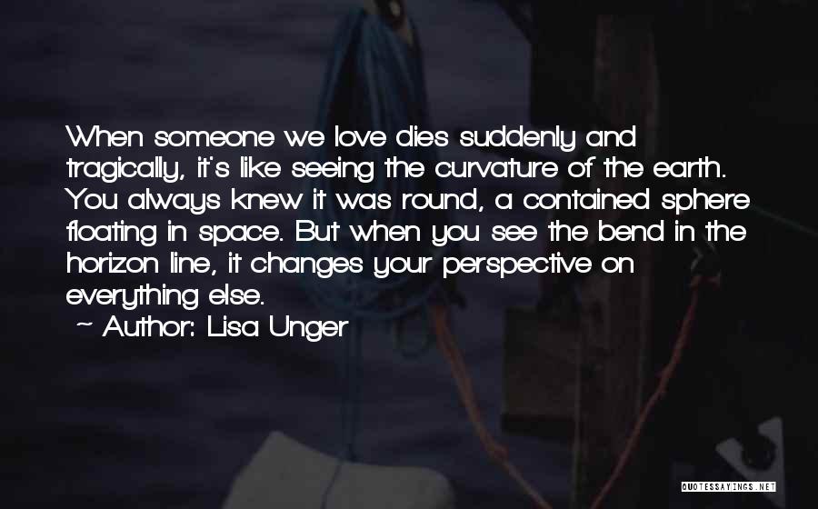 Lisa Unger Quotes: When Someone We Love Dies Suddenly And Tragically, It's Like Seeing The Curvature Of The Earth. You Always Knew It