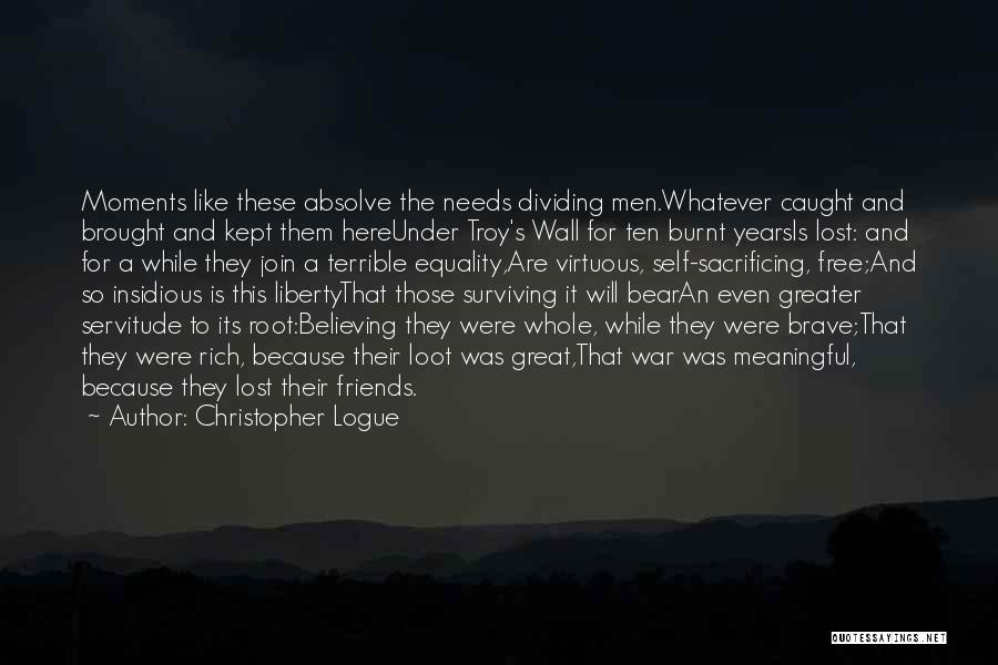 Christopher Logue Quotes: Moments Like These Absolve The Needs Dividing Men.whatever Caught And Brought And Kept Them Hereunder Troy's Wall For Ten Burnt