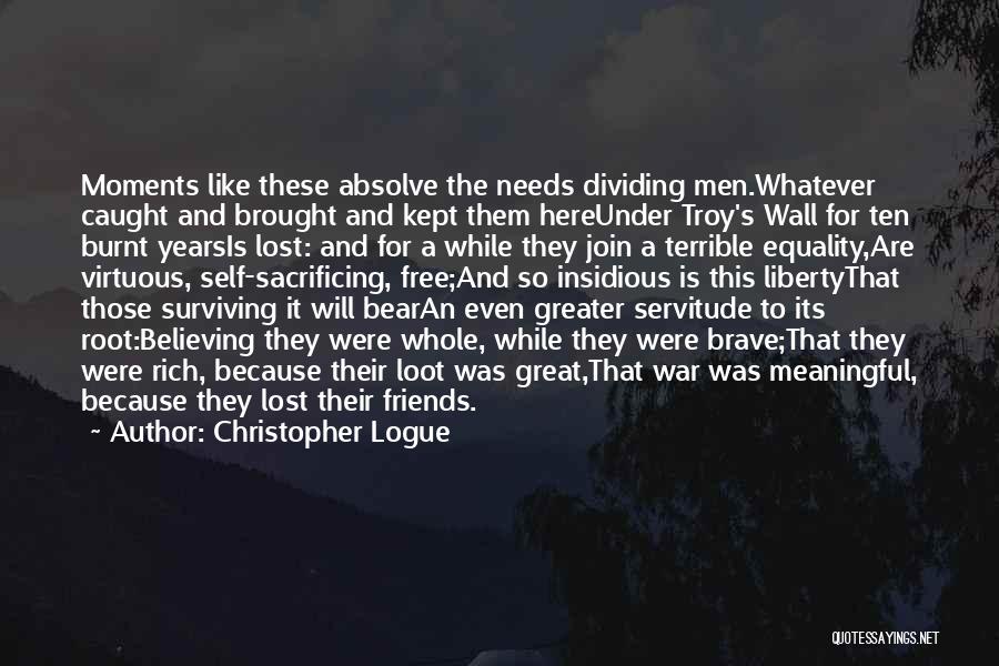 Christopher Logue Quotes: Moments Like These Absolve The Needs Dividing Men.whatever Caught And Brought And Kept Them Hereunder Troy's Wall For Ten Burnt