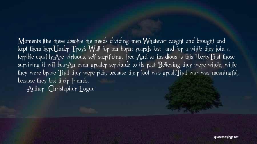 Christopher Logue Quotes: Moments Like These Absolve The Needs Dividing Men.whatever Caught And Brought And Kept Them Hereunder Troy's Wall For Ten Burnt