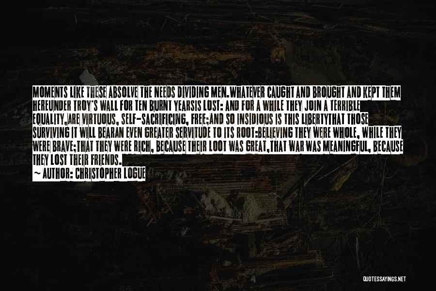 Christopher Logue Quotes: Moments Like These Absolve The Needs Dividing Men.whatever Caught And Brought And Kept Them Hereunder Troy's Wall For Ten Burnt