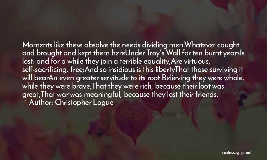 Christopher Logue Quotes: Moments Like These Absolve The Needs Dividing Men.whatever Caught And Brought And Kept Them Hereunder Troy's Wall For Ten Burnt