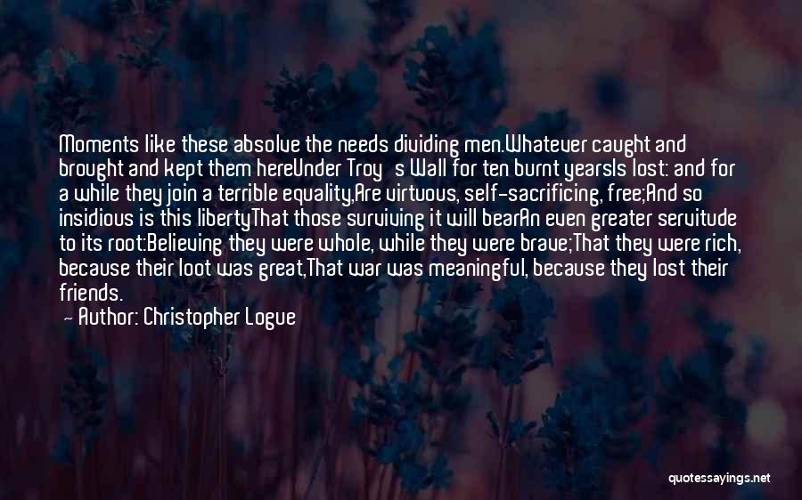 Christopher Logue Quotes: Moments Like These Absolve The Needs Dividing Men.whatever Caught And Brought And Kept Them Hereunder Troy's Wall For Ten Burnt