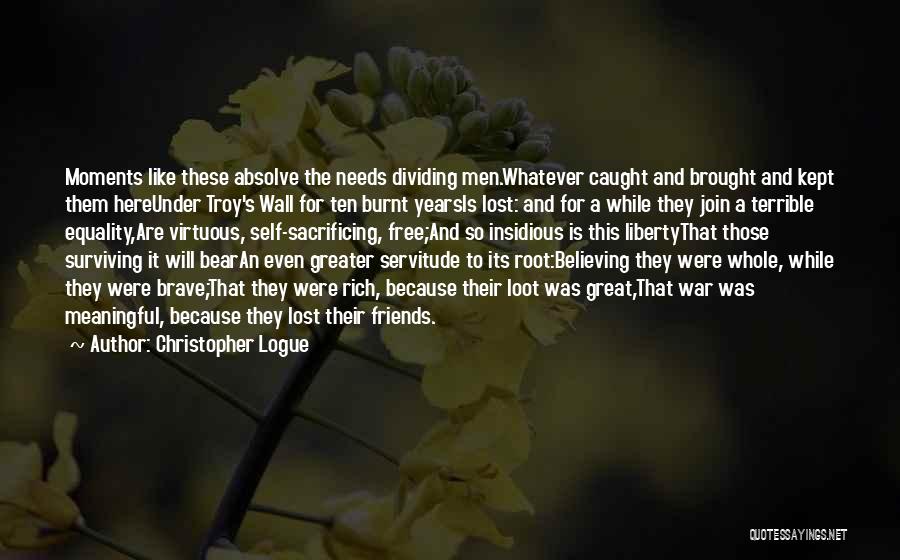 Christopher Logue Quotes: Moments Like These Absolve The Needs Dividing Men.whatever Caught And Brought And Kept Them Hereunder Troy's Wall For Ten Burnt