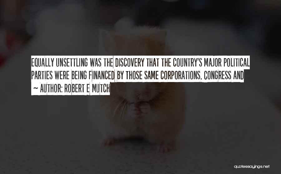 Robert E Mutch Quotes: Equally Unsettling Was The Discovery That The Country's Major Political Parties Were Being Financed By Those Same Corporations. Congress And