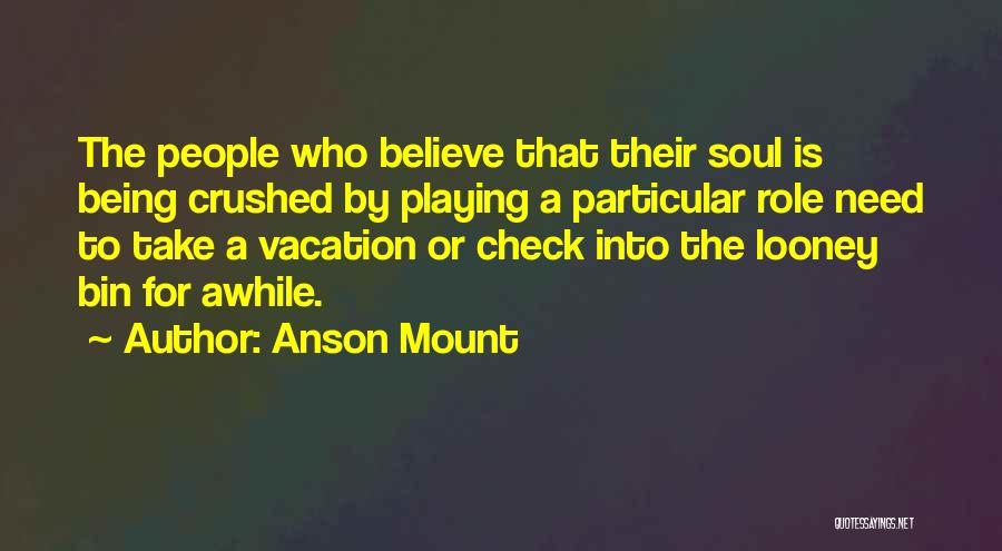 Anson Mount Quotes: The People Who Believe That Their Soul Is Being Crushed By Playing A Particular Role Need To Take A Vacation