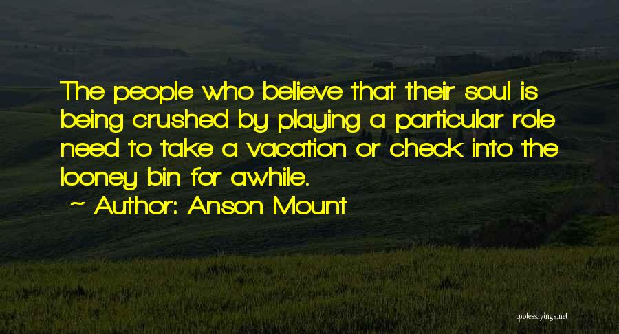 Anson Mount Quotes: The People Who Believe That Their Soul Is Being Crushed By Playing A Particular Role Need To Take A Vacation