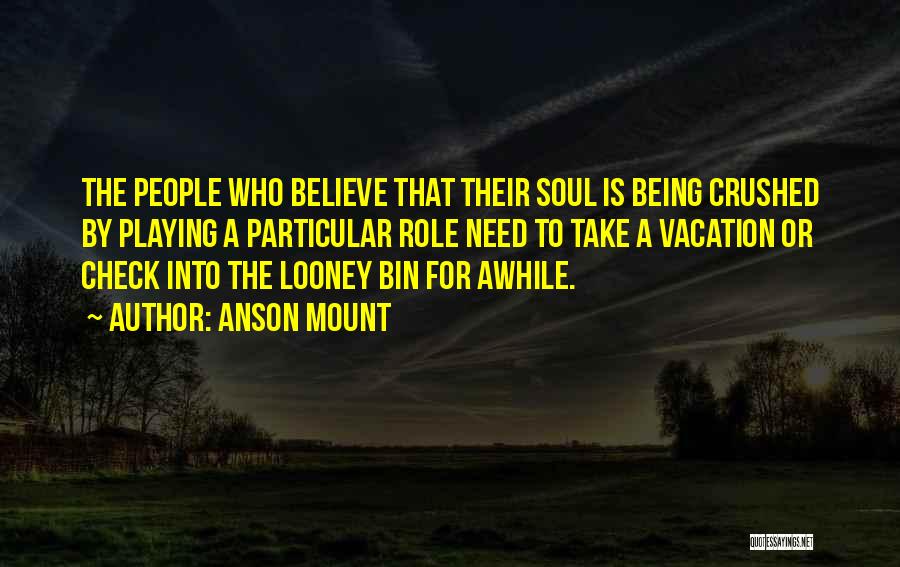 Anson Mount Quotes: The People Who Believe That Their Soul Is Being Crushed By Playing A Particular Role Need To Take A Vacation