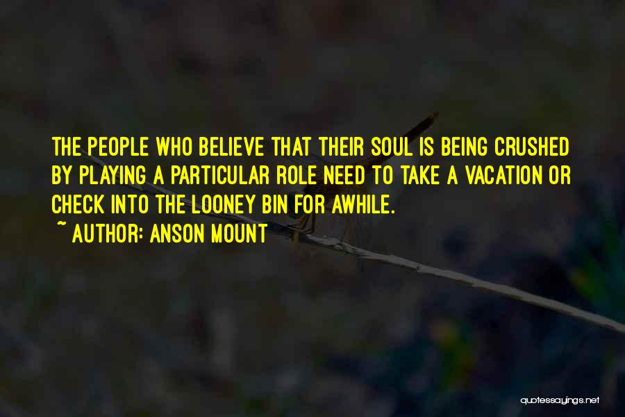 Anson Mount Quotes: The People Who Believe That Their Soul Is Being Crushed By Playing A Particular Role Need To Take A Vacation