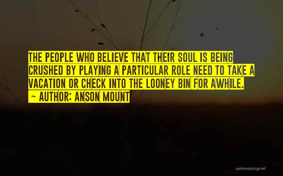 Anson Mount Quotes: The People Who Believe That Their Soul Is Being Crushed By Playing A Particular Role Need To Take A Vacation