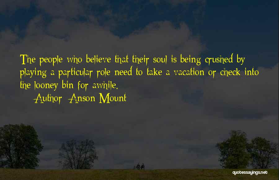 Anson Mount Quotes: The People Who Believe That Their Soul Is Being Crushed By Playing A Particular Role Need To Take A Vacation