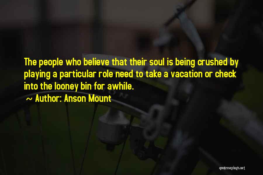 Anson Mount Quotes: The People Who Believe That Their Soul Is Being Crushed By Playing A Particular Role Need To Take A Vacation