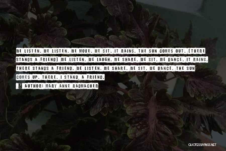 Mary Anne Radmacher Quotes: We Listen. We Listen. We Move. We Sit. It Rains. The Sun Comes Out. (there Stands A Friend) We Listen.