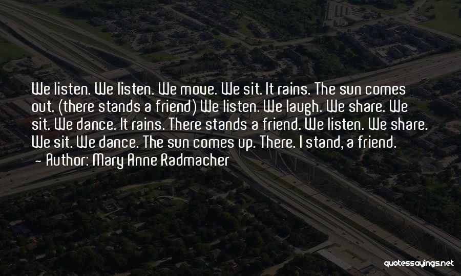 Mary Anne Radmacher Quotes: We Listen. We Listen. We Move. We Sit. It Rains. The Sun Comes Out. (there Stands A Friend) We Listen.