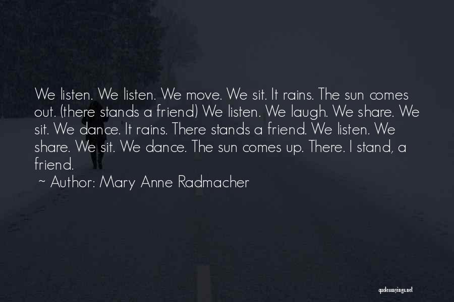 Mary Anne Radmacher Quotes: We Listen. We Listen. We Move. We Sit. It Rains. The Sun Comes Out. (there Stands A Friend) We Listen.