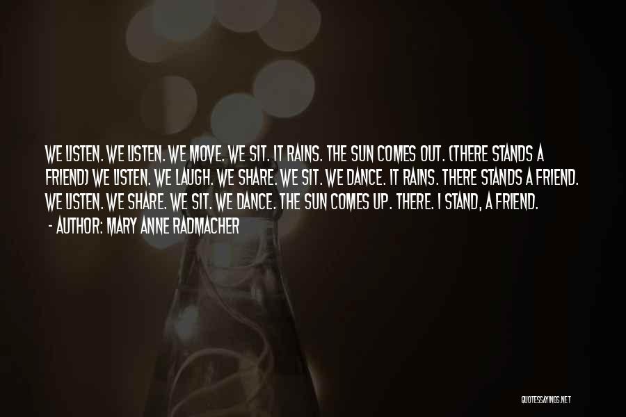 Mary Anne Radmacher Quotes: We Listen. We Listen. We Move. We Sit. It Rains. The Sun Comes Out. (there Stands A Friend) We Listen.