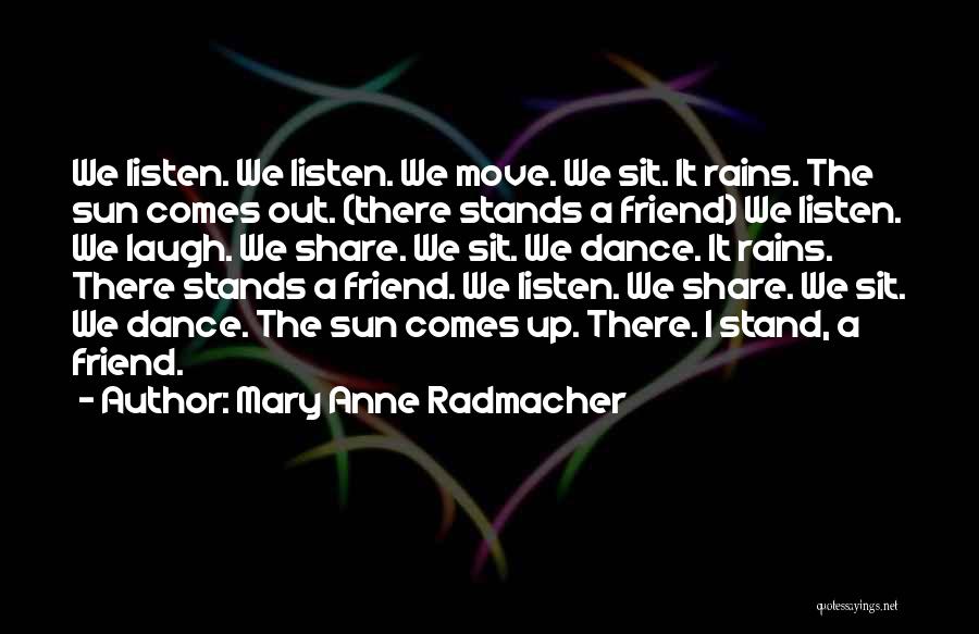 Mary Anne Radmacher Quotes: We Listen. We Listen. We Move. We Sit. It Rains. The Sun Comes Out. (there Stands A Friend) We Listen.