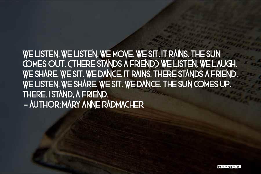 Mary Anne Radmacher Quotes: We Listen. We Listen. We Move. We Sit. It Rains. The Sun Comes Out. (there Stands A Friend) We Listen.