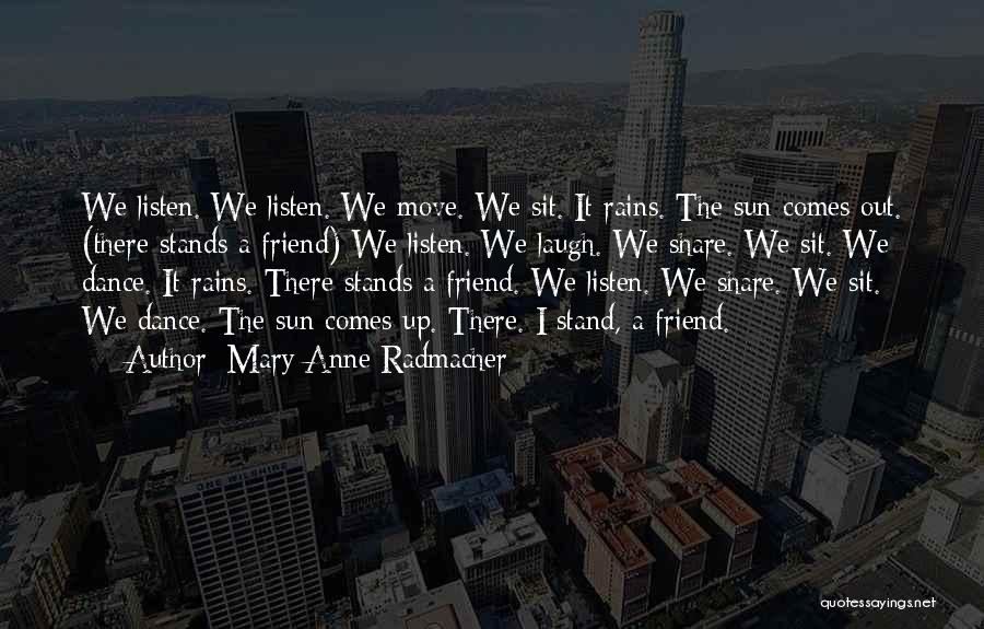 Mary Anne Radmacher Quotes: We Listen. We Listen. We Move. We Sit. It Rains. The Sun Comes Out. (there Stands A Friend) We Listen.