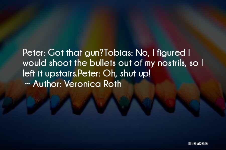 Veronica Roth Quotes: Peter: Got That Gun?tobias: No, I Figured I Would Shoot The Bullets Out Of My Nostrils, So I Left It