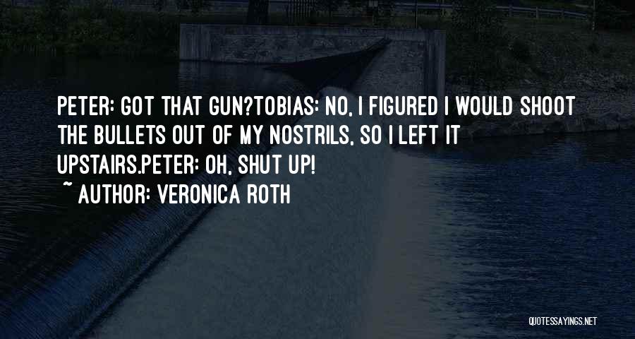 Veronica Roth Quotes: Peter: Got That Gun?tobias: No, I Figured I Would Shoot The Bullets Out Of My Nostrils, So I Left It